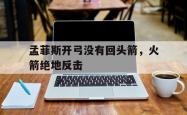 开云体育app-关于孟菲斯开弓没有回头箭，火箭绝地反击的信息