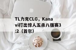 开云体育-TL力克CLG，Kanavi打出惊人五杀八强赛3:2（首尔）