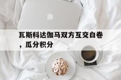 开云体育下载-瓦斯科达伽马双方互交白卷，瓜分积分的简单介绍