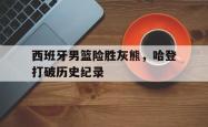 -西班牙男篮险胜灰熊,哈登打破历史纪录