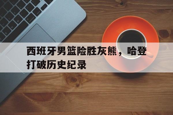 西班牙男篮险胜灰熊，哈登打破历史纪录